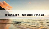 搬家测算日子（搬家测算日子怎么算）