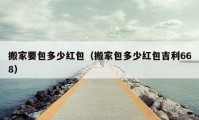 搬家要包多少红包（搬家包多少红包吉利668）