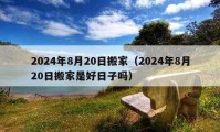 2024年8月20日搬家（2024年8月20日搬家是好日子吗）