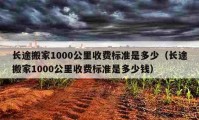 长途搬家1000公里收费标准是多少（长途搬家1000公里收费标准是多少钱）