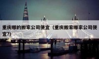 重庆哪的搬家公司便宜（重庆搬家哪家公司便宜?）