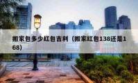 搬家包多少红包吉利（搬家红包138还是168）