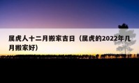 属虎人十二月搬家吉日（属虎的2022年几月搬家好）