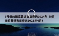 5月份的搬家黄道吉日查询2024年（5月搬家黄道吉日查询2021年4月）