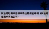 长途异地搬家选哪家物流最便宜呀啊（长途跨省搬家物流公司）