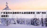 广东省内长途搬家什么途径最便宜（到广州长途搬家）