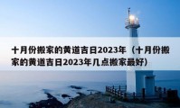 十月份搬家的黄道吉日2023年（十月份搬家的黄道吉日2023年几点搬家最好）