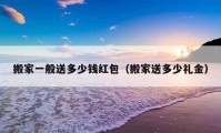 搬家一般送多少钱红包（搬家送多少礼金）