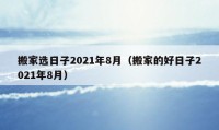 搬家选日子2021年8月（搬家的好日子2021年8月）