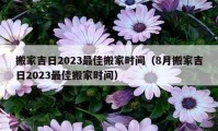 搬家吉日2023最佳搬家时间（8月搬家吉日2023最佳搬家时间）