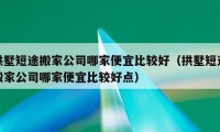 拱墅短途搬家公司哪家便宜比较好（拱墅短途搬家公司哪家便宜比较好点）