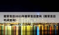 搬家吉日2021年搬家吉日查询（搬家吉日时间查询）