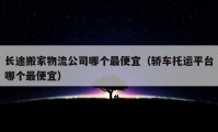 长途搬家物流公司哪个最便宜（轿车托运平台哪个最便宜）