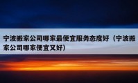 宁波搬家公司哪家最便宜服务态度好（宁波搬家公司哪家便宜又好）