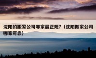 沈阳的搬家公司哪家最正规?（沈阳搬家公司哪家可靠）