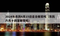 2024年农历6月15日适合搬家吗（农历六月十四宜搬家吗）