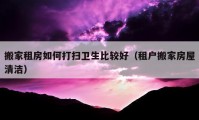 搬家租房如何打扫卫生比较好（租户搬家房屋清洁）