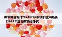 搬家黄道吉日2024年5月份吉日查询最新（2024年适合搬家的日子）