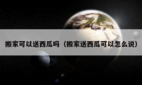 搬家可以送西瓜吗（搬家送西瓜可以怎么说）