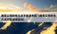 搬家公司的车几点不能进市区（搬家公司的车几点不能进市区内）