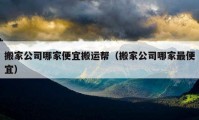 搬家公司哪家便宜搬运帮（搬家公司哪家最便宜）