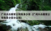 广州大众搬家公司有多少家（广州大众搬家公司有多少家分公司）