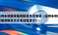 淄博本地搬家服务联系方式电话（淄博本地搬家服务联系方式电话是多少）