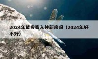 2024年能搬家入住新房吗（2024年好不好）