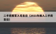 二手房搬家入宅吉日（2021年搬入二手房吉日）