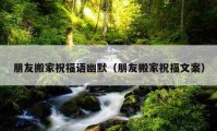 朋友搬家祝福语幽默（朋友搬家祝福文案）