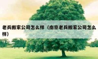 老兵搬家公司怎么样（南京老兵搬家公司怎么样）