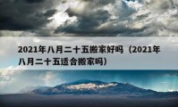 2021年八月二十五搬家好吗（2021年八月二十五适合搬家吗）