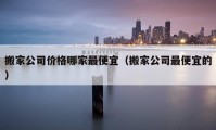 搬家公司价格哪家最便宜（搬家公司最便宜的）