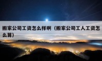 搬家公司工资怎么样啊（搬家公司工人工资怎么算）