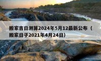 搬家吉日测算2024年5月12最新公布（搬家日子2021年4月24日）