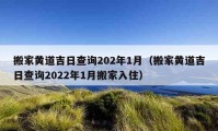 搬家黄道吉日查询202年1月（搬家黄道吉日查询2022年1月搬家入住）