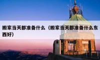 搬家当天都准备什么（搬家当天都准备什么东西好）