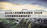 2021年八月份搬家吉日查询（2021年八月份搬家吉日查询大全）