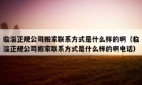 临淄正规公司搬家联系方式是什么样的啊（临淄正规公司搬家联系方式是什么样的啊电话）