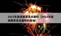 2023年属虎搬家吉日最旺（2023年属虎搬家吉日最旺的属相）