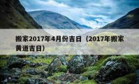 搬家2017年4月份吉日（2017年搬家黄道吉日）