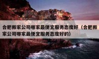 合肥搬家公司哪家最便宜服务态度好（合肥搬家公司哪家最便宜服务态度好的）