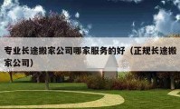 专业长途搬家公司哪家服务的好（正规长途搬家公司）