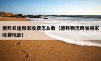 德邦长途搬家收费怎么收（德邦物流跨省搬家收费标准）