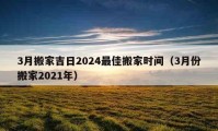 3月搬家吉日2024最佳搬家时间（3月份搬家2021年）