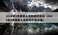 2024年9月搬家入住新房的吉日（2024年9月搬家入住新房的吉日是）