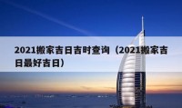 2021搬家吉日吉时查询（2021搬家吉日最好吉日）