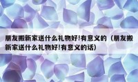 朋友搬新家送什么礼物好!有意义的（朋友搬新家送什么礼物好!有意义的话）