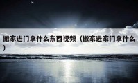 搬家进门拿什么东西视频（搬家进家门拿什么）