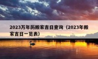 2023万年历搬家吉日查询（2023年搬家吉日一览表）